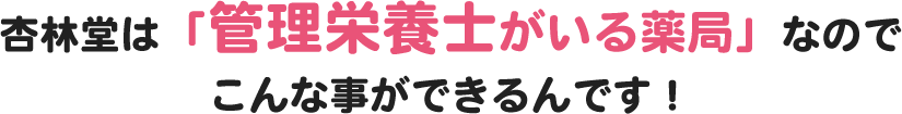 杏林堂は「管理栄養士がいる薬局」なので こんな事ができるんです！